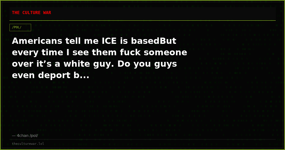 Americans tell me ICE is basedBut every time I see them fuck someone over it’s a white guy. Do you guys even deport b...