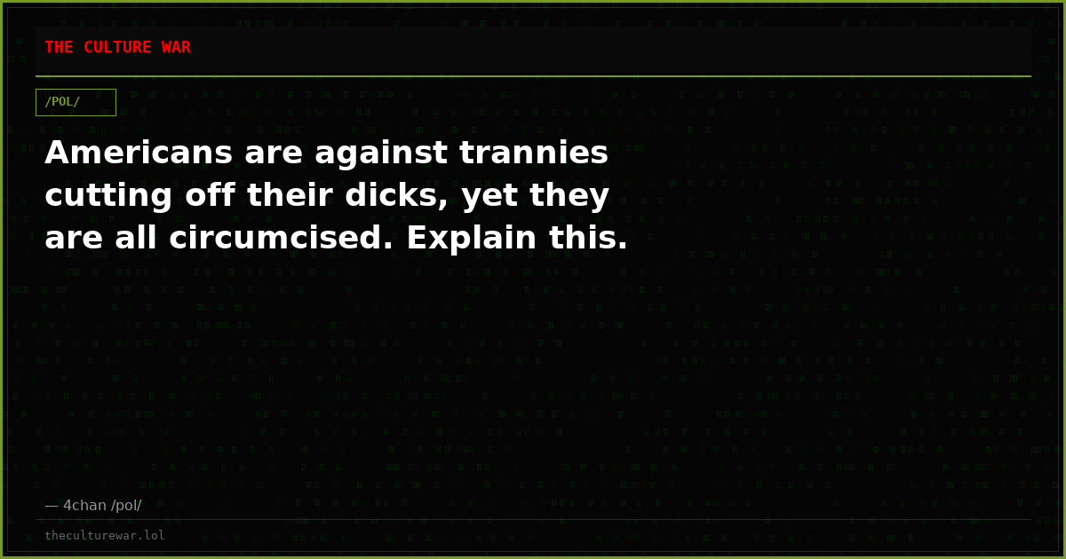 Americans are against trannies cutting off their dicks, yet they are all circumcised. Explain this.