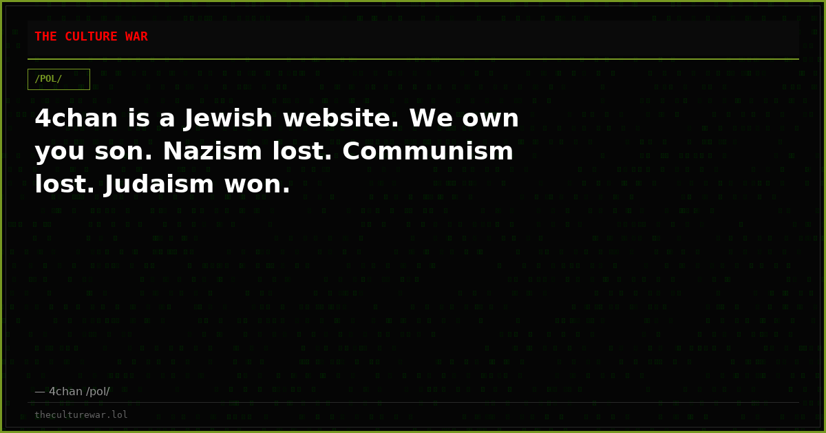 4chan is a Jewish website. We own you son. Nazism lost. Communism lost. Judaism won.