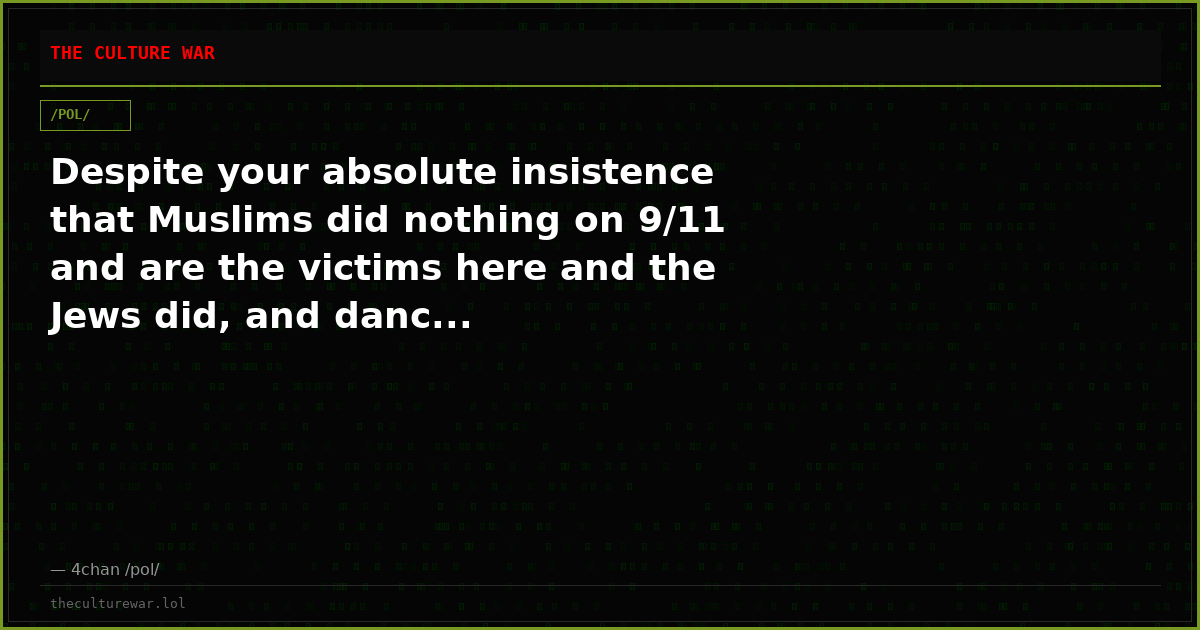 Despite your absolute insistence that Muslims did nothing on 9/11 and are the victims here and the Jews did, and danc...