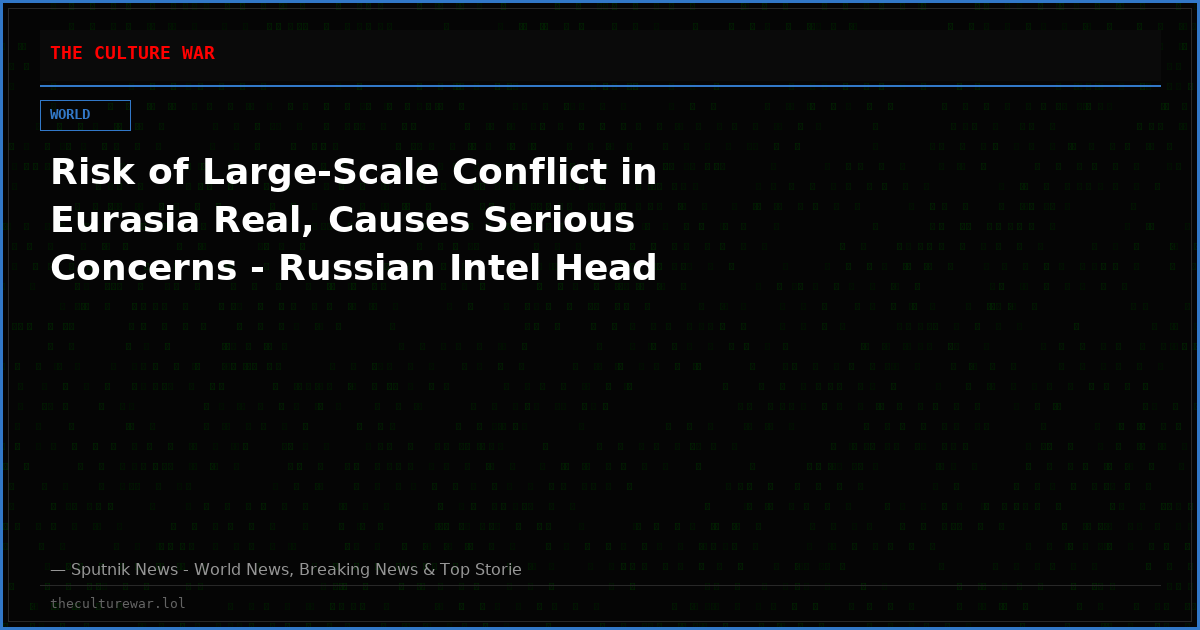 Risk of Large-Scale Conflict in Eurasia Real, Causes Serious Concerns - Russian Intel Head