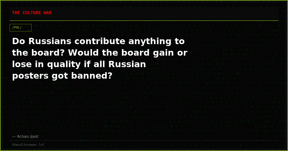 Do Russians contribute anything to the board? Would the board gain or lose in quality if all Russian posters got banned?