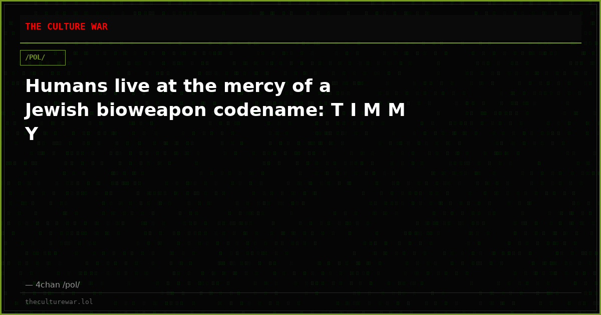 Humans live at the mercy of a Jewish bioweapon codename: T I M M Y
