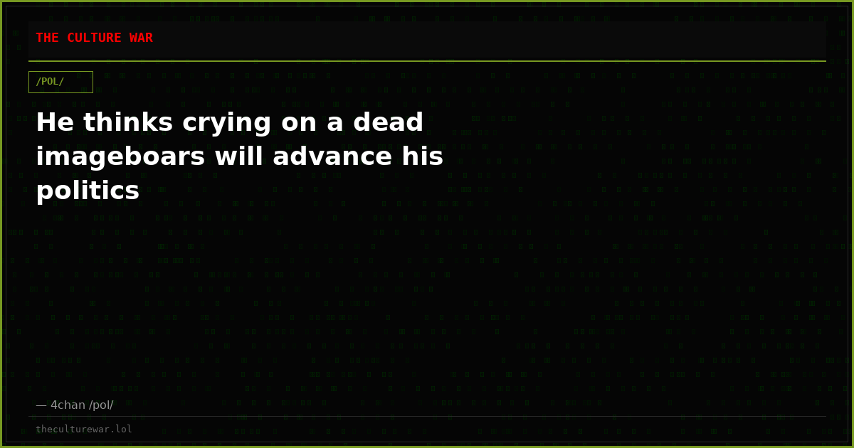 He thinks crying on a dead imageboars will advance his politics