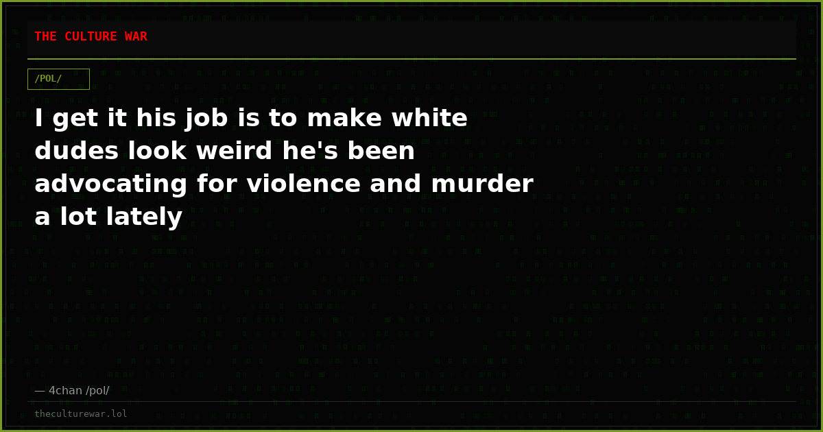 I get it his job is to make white dudes look weird he's been advocating for violence and murder a lot lately