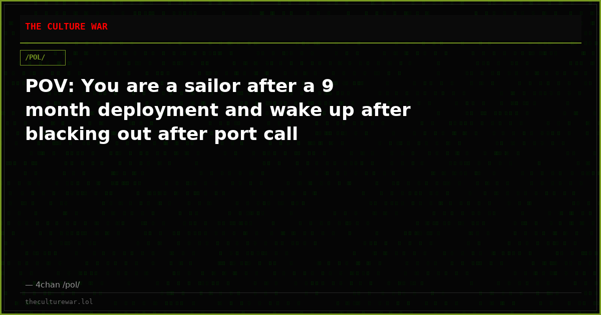 POV: You are a sailor after a 9 month deployment and wake up after blacking out after port call