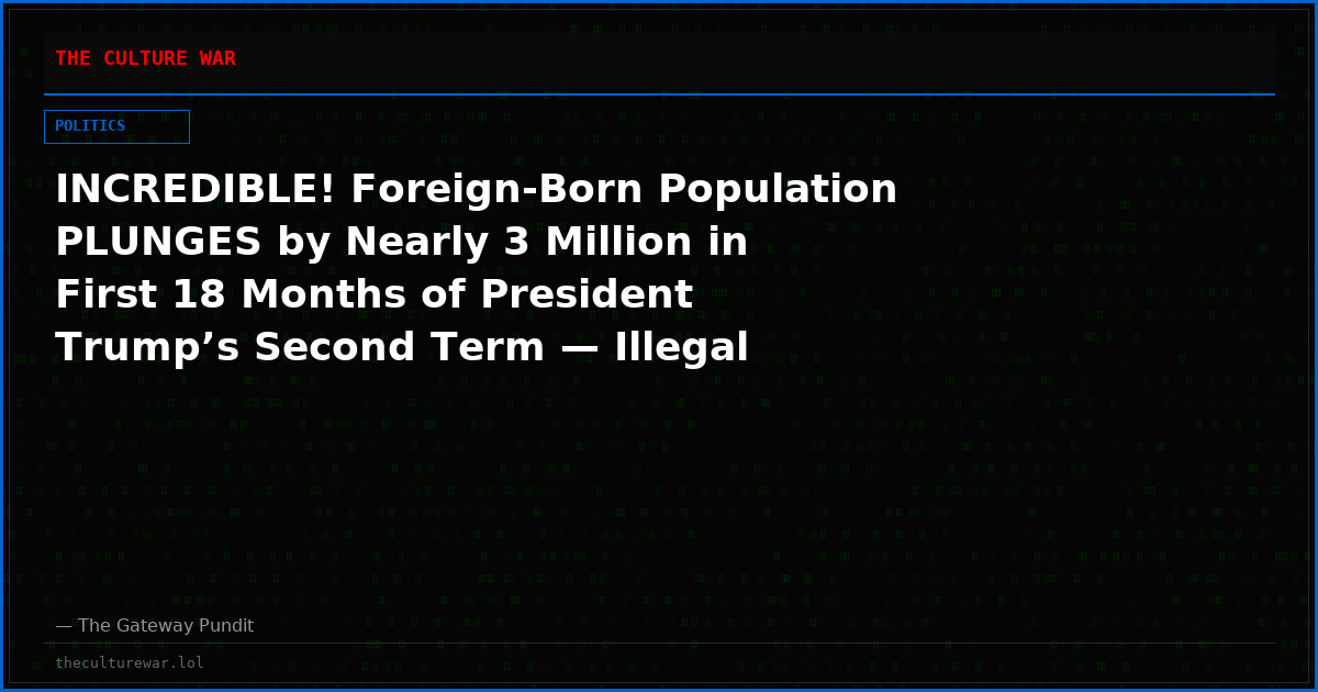 INCREDIBLE! Foreign-Born Population PLUNGES by Nearly 3 Million in First 18 Months of President Trump’s Second Term — Illegal Immigrant Population Drops by Estimated 2.3 Million