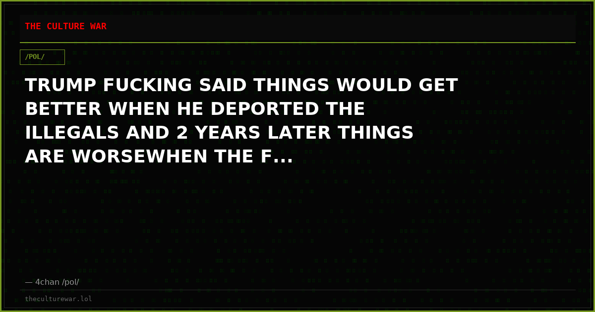 TRUMP FUCKING SAID THINGS WOULD GET BETTER WHEN HE DEPORTED THE ILLEGALS AND 2 YEARS LATER THINGS ARE WORSEWHEN THE F...