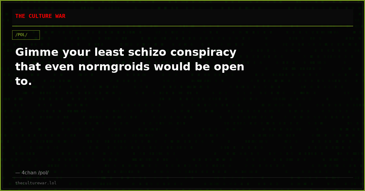 Gimme your least schizo conspiracy that even normgroids would be open to.