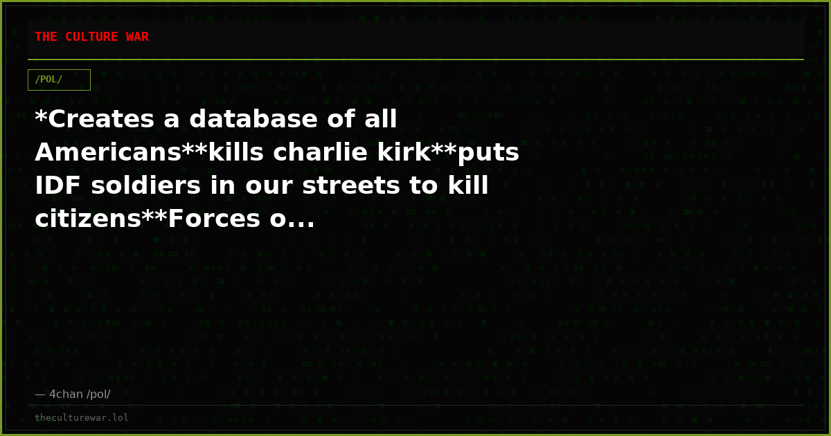 *Creates a database of all Americans**kills charlie kirk**puts IDF soldiers in our streets to kill citizens**Forces o...