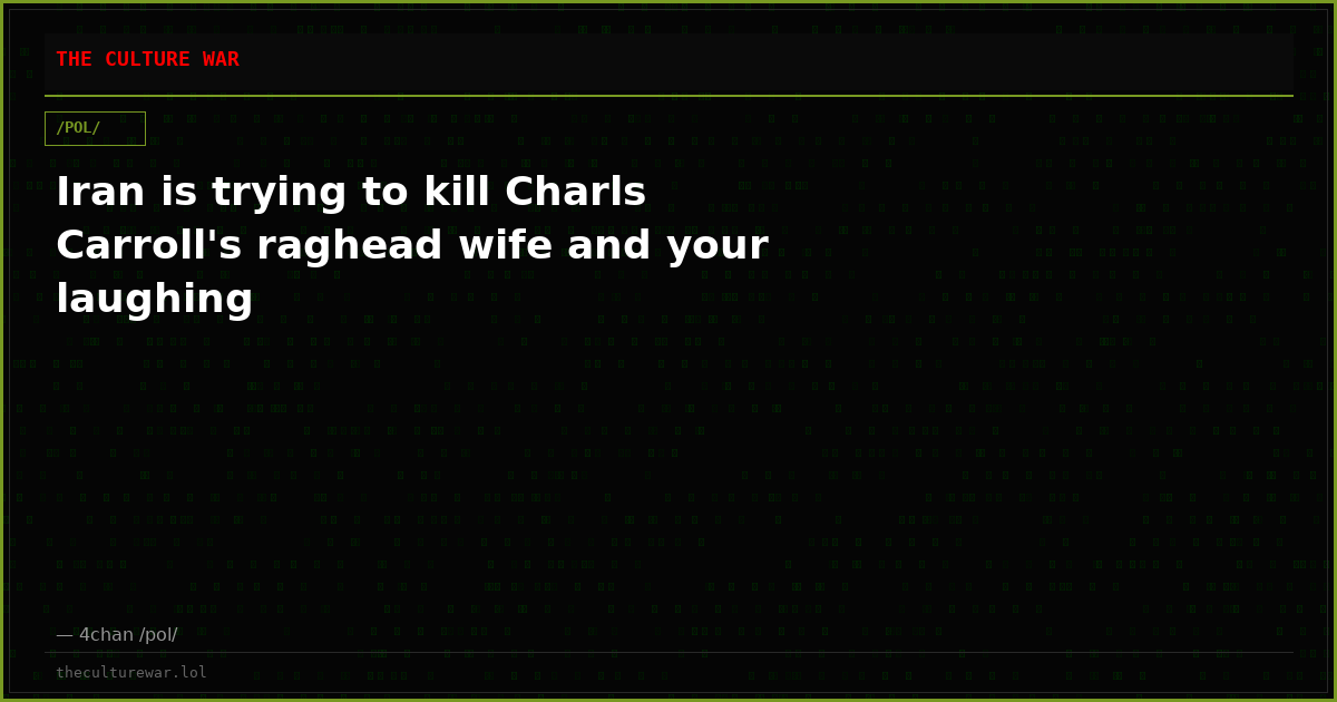 Iran is trying to kill Charls Carroll's raghead wife and your laughing