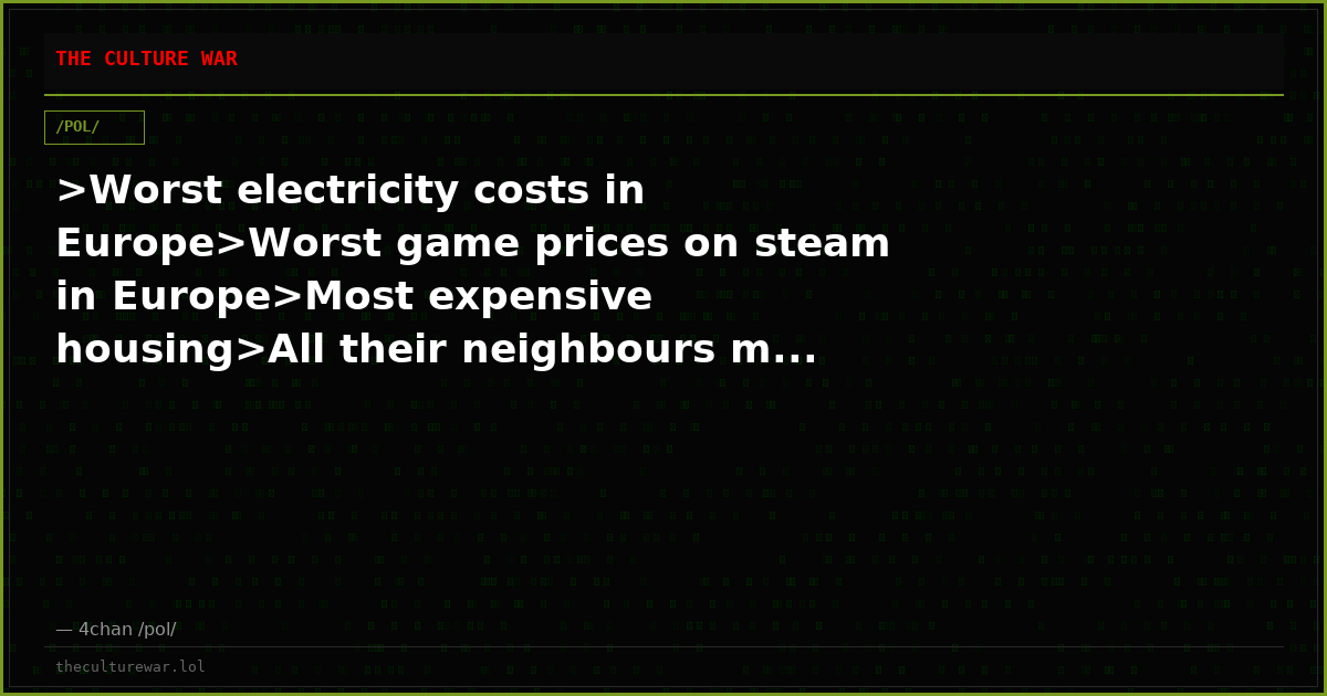 >Worst electricity costs in Europe>Worst game prices on steam in Europe>Most expensive housing>All their neighbours m...