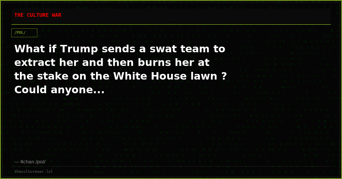 What if Trump sends a swat team to extract her and then burns her at the stake on the White House lawn ? Could anyone...