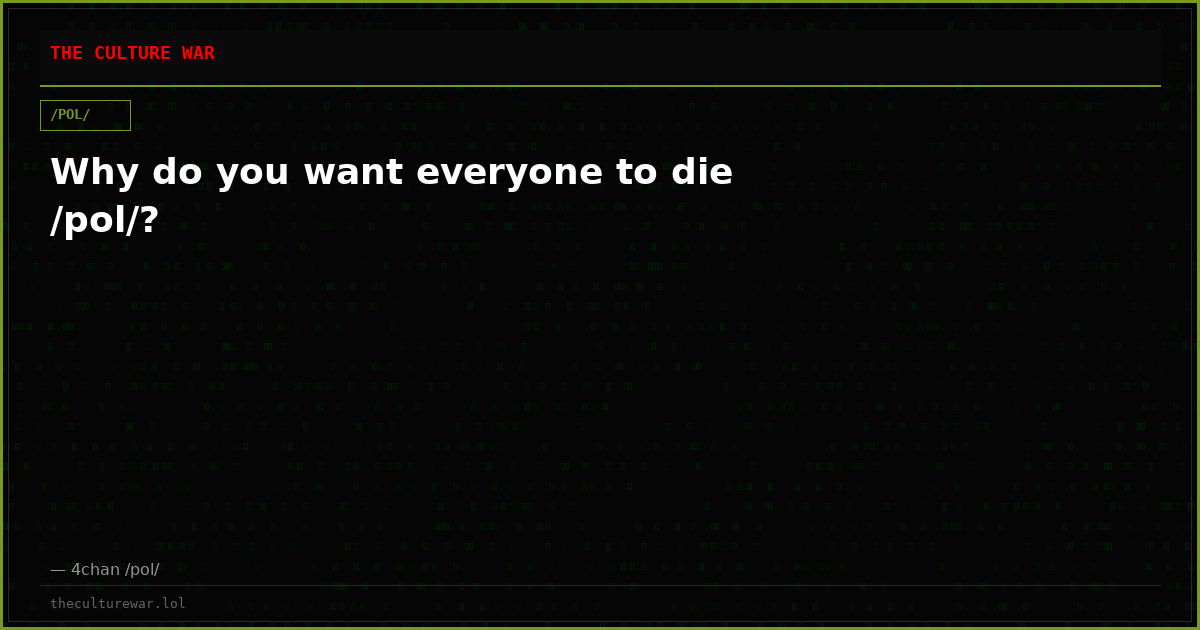 Why do you want everyone to die /pol/?