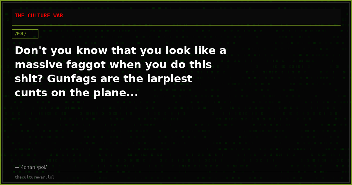 Don't you know that you look like a massive faggot when you do this shit? Gunfags are the larpiest cunts on the plane...