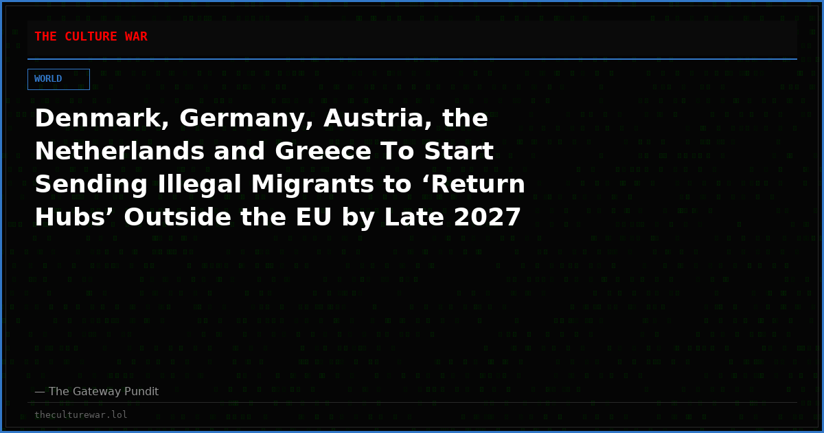 Denmark, Germany, Austria, the Netherlands and Greece To Start Sending Illegal Migrants to ‘Return Hubs’ Outside the EU by Late 2027