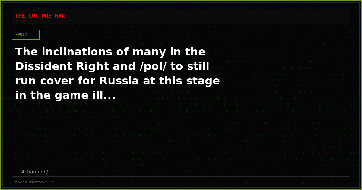 The inclinations of many in the Dissident Right and /pol/ to still run cover for Russia at this stage in the game ill...