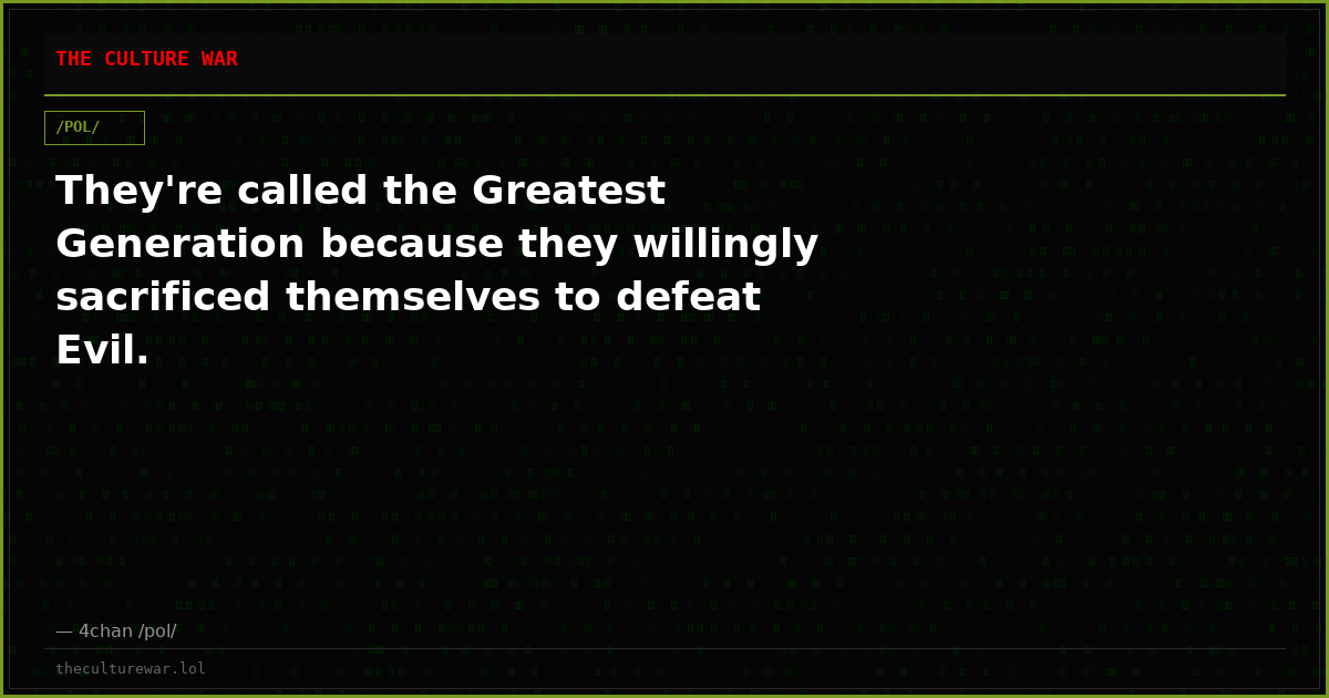 They're called the Greatest Generation because they willingly sacrificed themselves to defeat Evil.