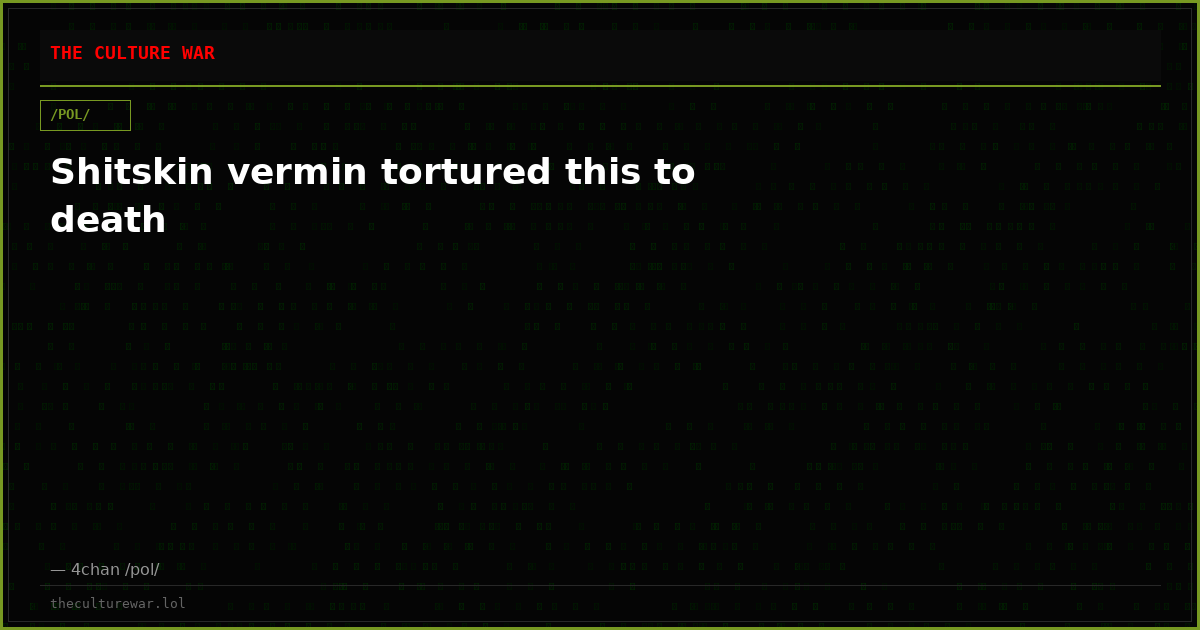 Shitskin vermin tortured this to death