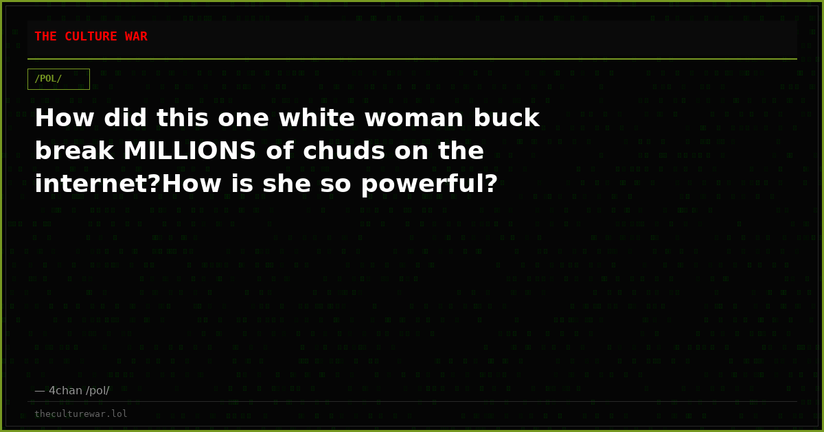 How did this one white woman buck break MILLIONS of chuds on the internet?How is she so powerful?