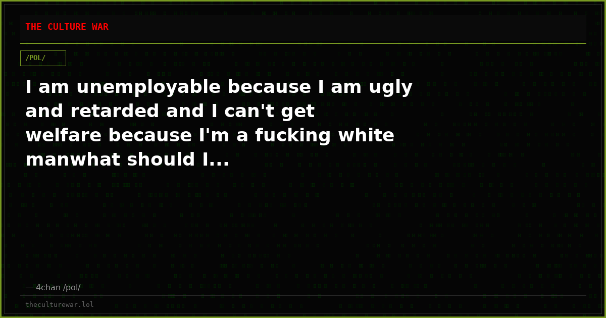 I am unemployable because I am ugly and retarded and I can't get welfare because I'm a fucking white manwhat should I...