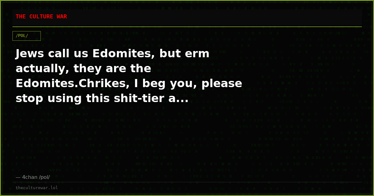 Jews call us Edomites, but erm actually, they are the Edomites.Chrikes, I beg you, please stop using this shit-tier a...