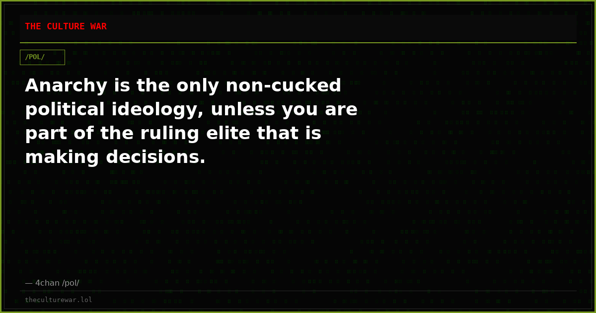 Anarchy is the only non-cucked political ideology, unless you are part of the ruling elite that is making decisions.