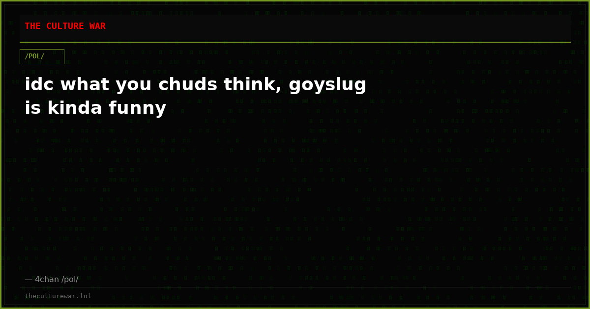 idc what you chuds think, goyslug is kinda funny