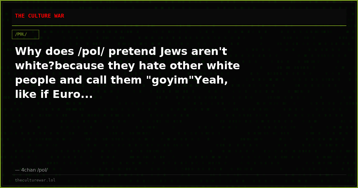 Why does /pol/ pretend Jews aren't white?because they hate other white people and call them "goyim"Yeah, like if Euro...