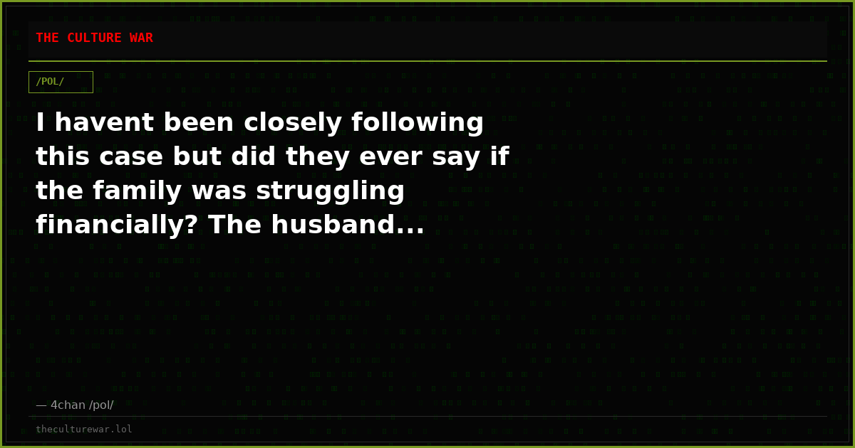 I havent been closely following this case but did they ever say if the family was struggling financially? The husband...