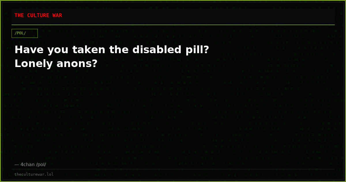 Have you taken the disabled pill? Lonely anons?