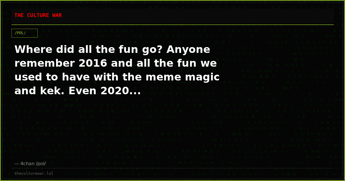 Where did all the fun go? Anyone remember 2016 and all the fun we used to have with the meme magic and kek. Even 2020...