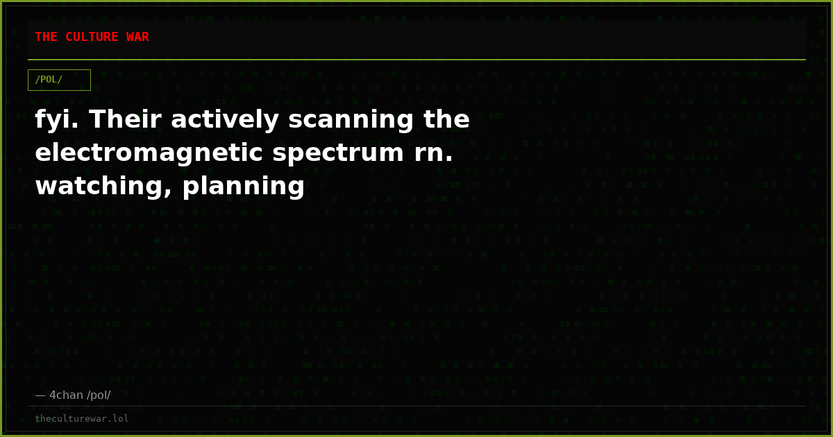fyi. Their actively scanning the electromagnetic spectrum rn. watching, planning