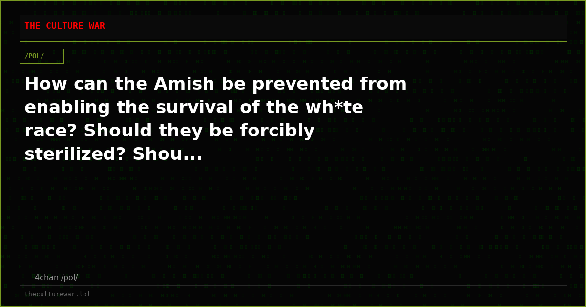 How can the Amish be prevented from enabling the survival of the wh*te race? Should they be forcibly sterilized? Shou...