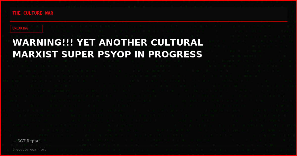WARNING!!! YET ANOTHER CULTURAL MARXIST SUPER PSYOP IN PROGRESS