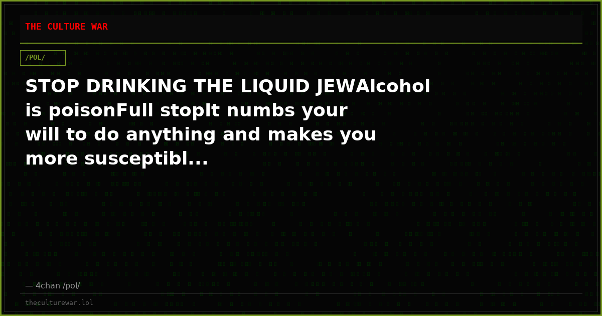 STOP DRINKING THE LIQUID JEWAlcohol is poisonFull stopIt numbs your will to do anything and makes you more susceptibl...