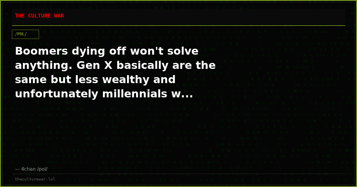 Boomers dying off won't solve anything. Gen X basically are the same but less wealthy and unfortunately millennials w...