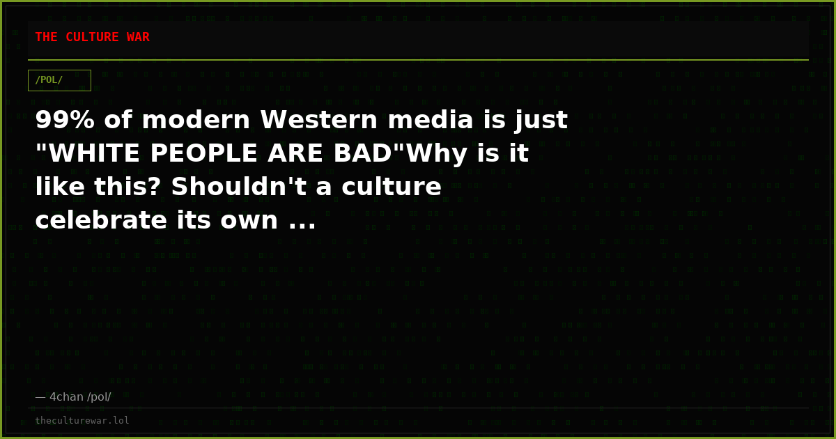 99% of modern Western media is just "WHITE PEOPLE ARE BAD"Why is it like this? Shouldn't a culture celebrate its own ...