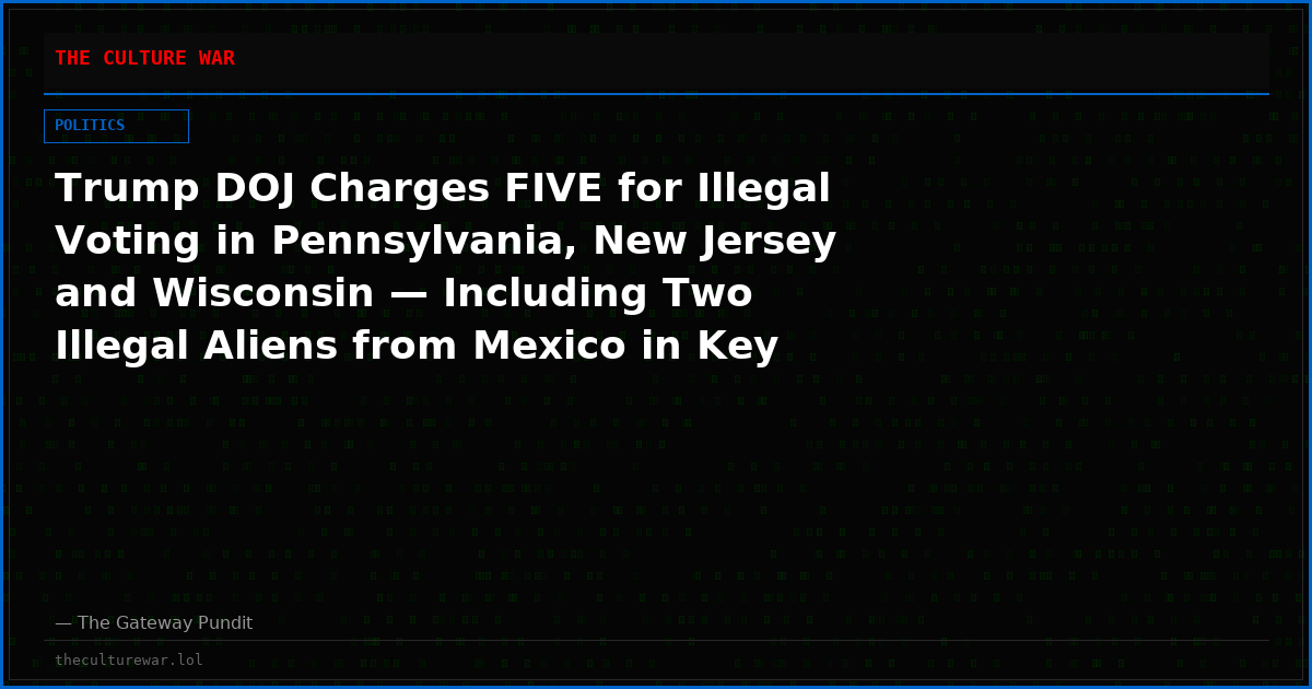Trump DOJ Charges FIVE for Illegal Voting in Pennsylvania, New Jersey and Wisconsin — Including Two Illegal Aliens from Mexico in Key Swing States