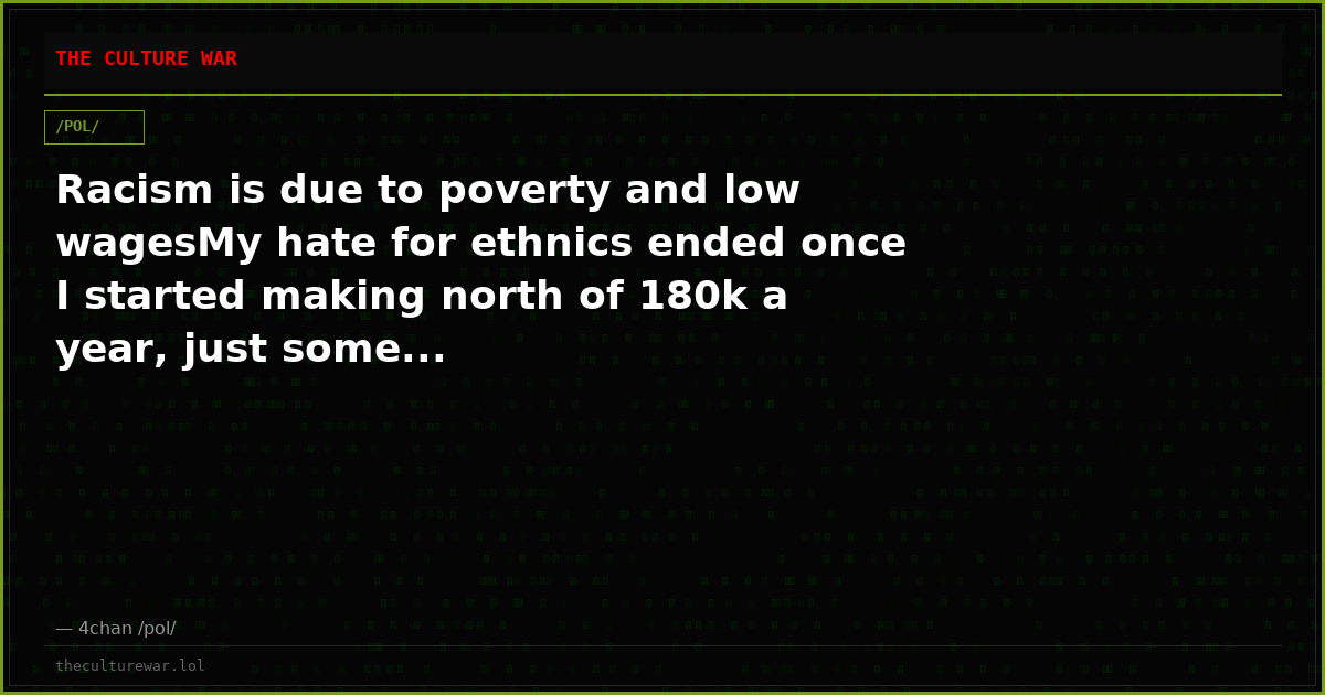 Racism is due to poverty and low wagesMy hate for ethnics ended once I started making north of 180k a year, just some...