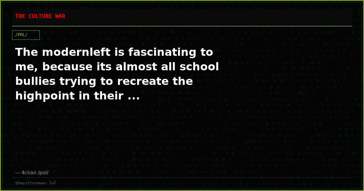 The modernleft is fascinating to me, because its almost all school bullies trying to recreate the highpoint in their ...