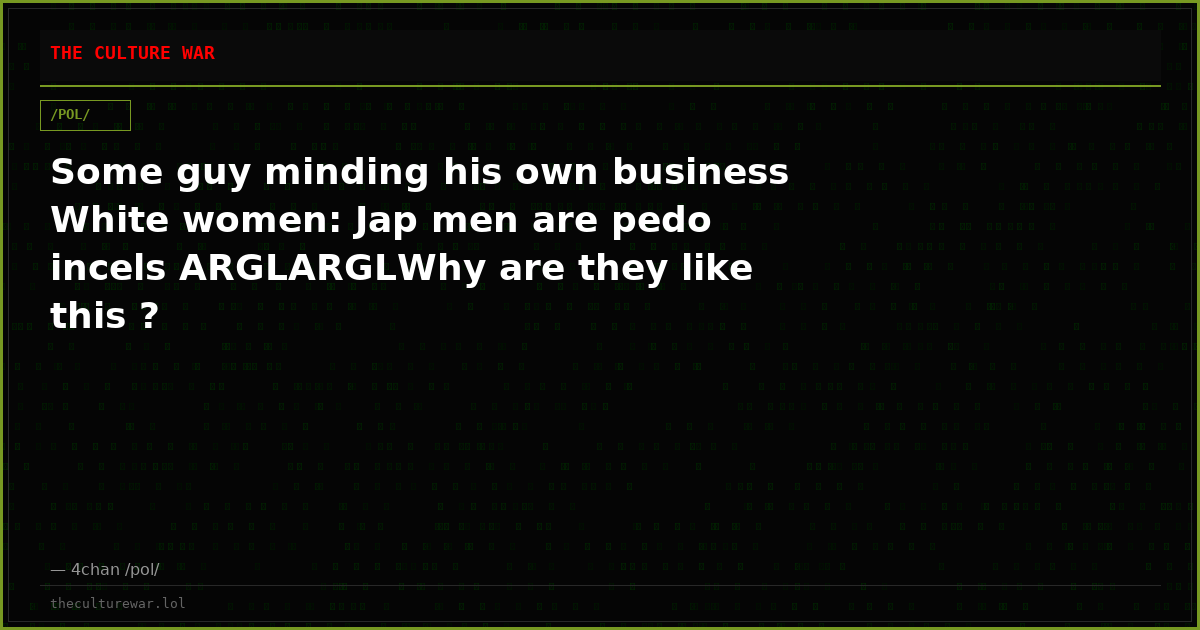 Some guy minding his own business White women: Jap men are pedo incels ARGLARGLWhy are they like this ?