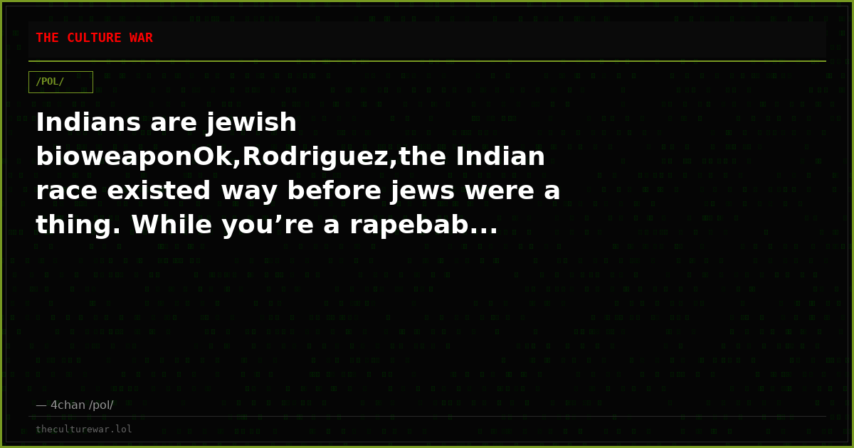 Indians are jewish bioweaponOk,Rodriguez,the Indian race existed way before jews were a thing. While you’re a rapebab...