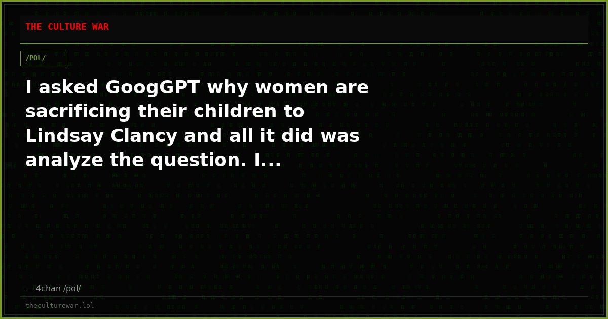 I asked GoogGPT why women are sacrificing their children to Lindsay Clancy and all it did was analyze the question. I...
