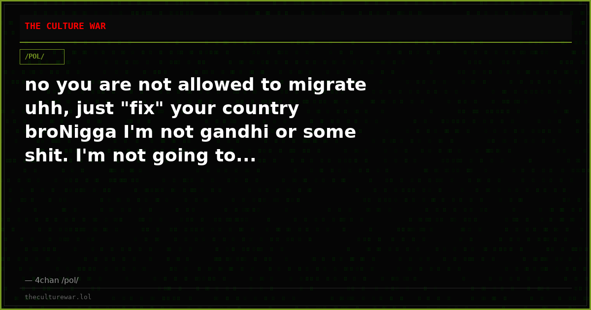 no you are not allowed to migrate uhh, just "fix" your country broNigga I'm not gandhi or some shit. I'm not going to...