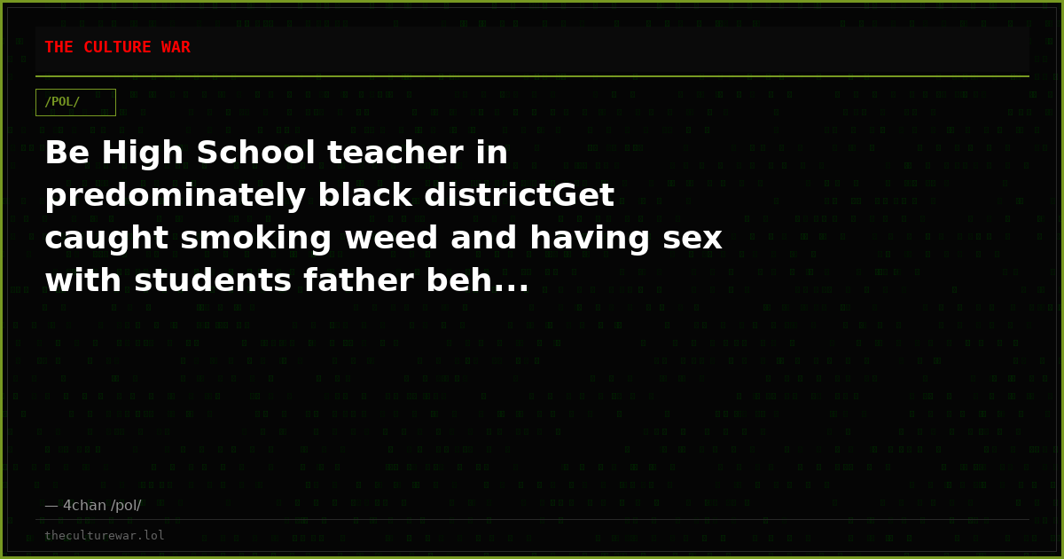 Be High School teacher in predominately black districtGet caught smoking weed and having sex with students father beh...