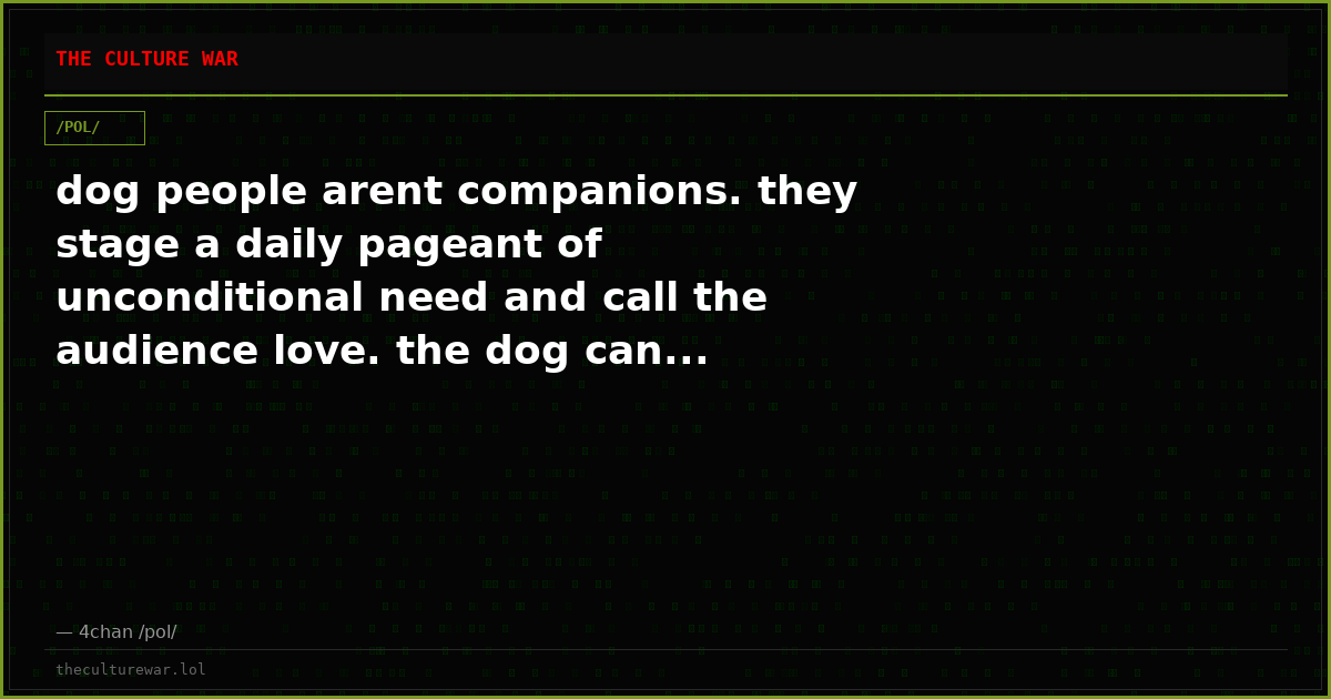 dog people arent companions. they stage a daily pageant of unconditional need and call the audience love. the dog can...