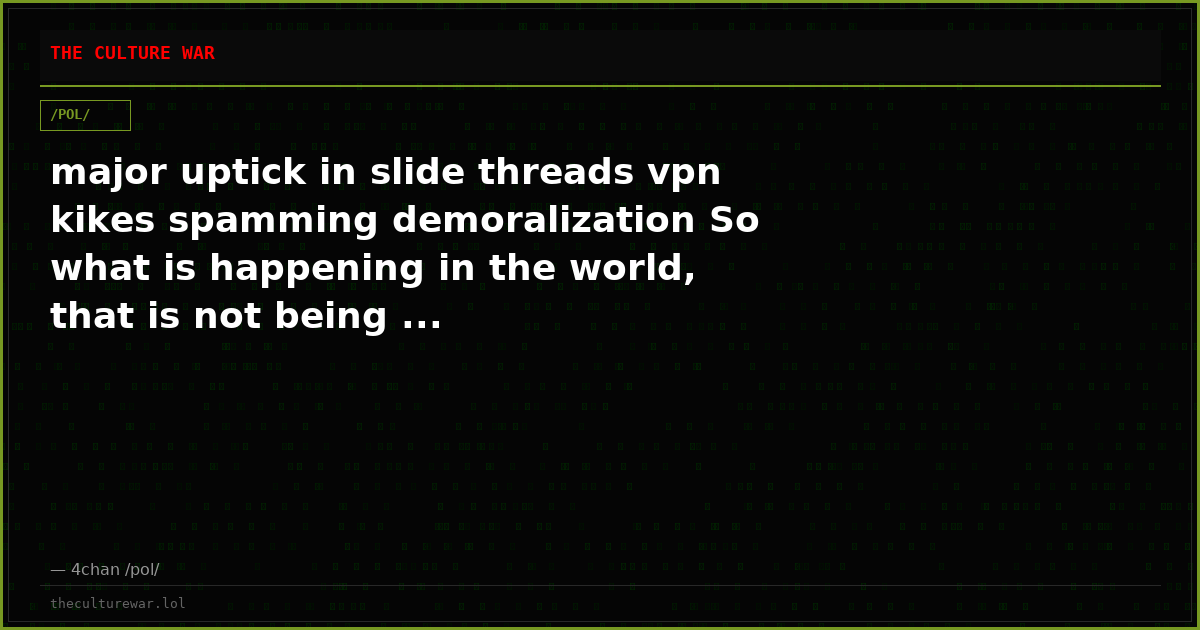 major uptick in slide threads vpn kikes spamming demoralization So what is happening in the world, that is not being ...