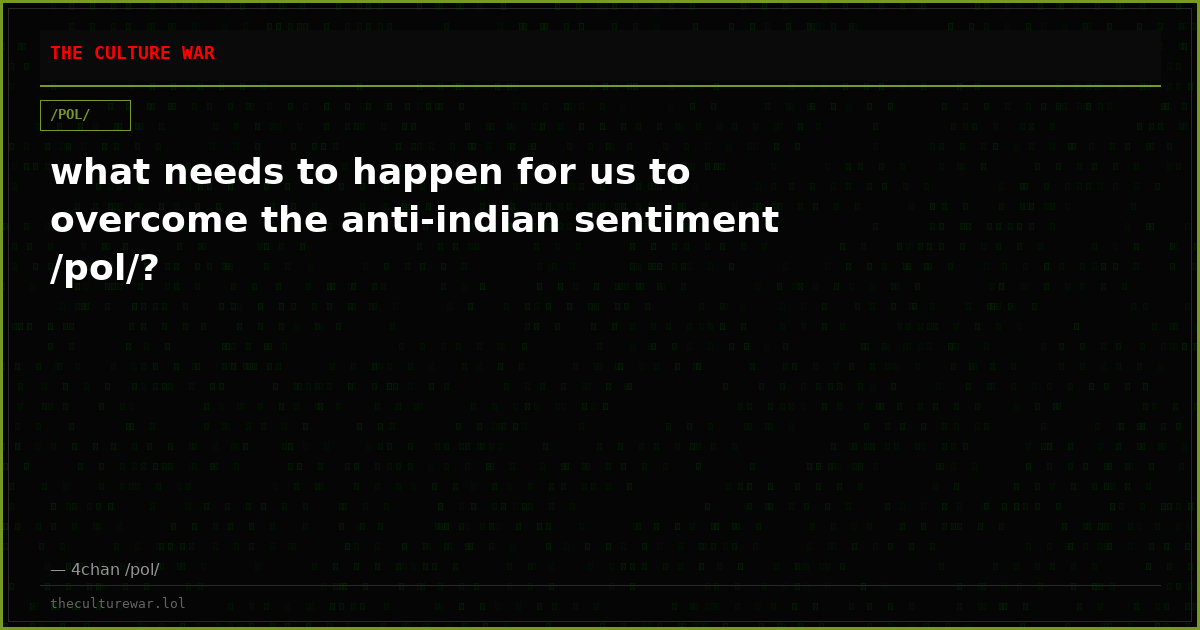 what needs to happen for us to overcome the anti-indian sentiment /pol/?