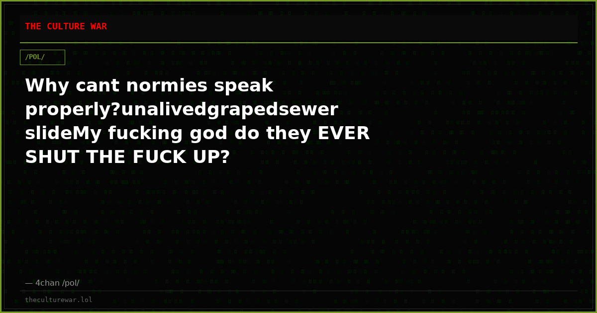 Why cant normies speak properly?unalivedgrapedsewer slideMy fucking god do they EVER SHUT THE FUCK UP?